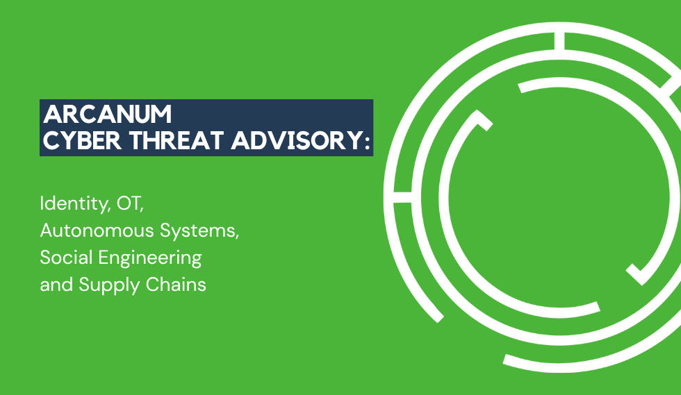 Arcanum Cyber Threat Advisory – Identity, OT, Autonomous Systems, Social Engineering and Supply Chains