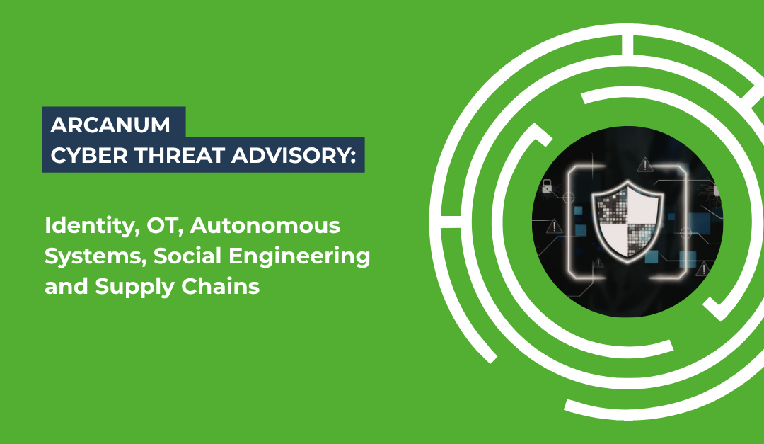 Arcanum Cyber Threat Advisory – Identity, OT, Autonomous Systems, Social Engineering and Supply Chains